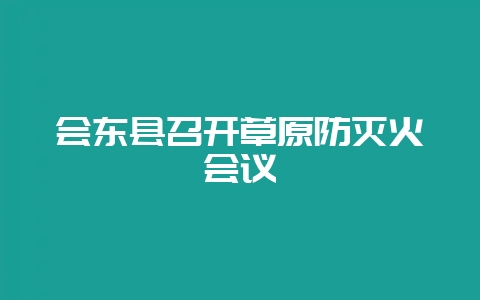 会东县召开草原防灭火会议-会东网