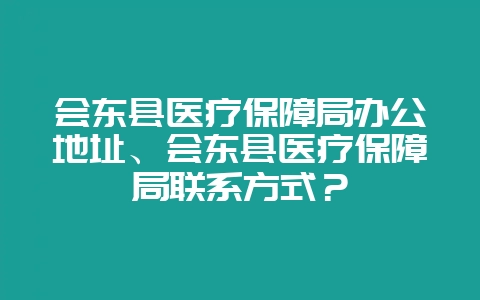 会东县医疗保障局办公地址、会东县医疗保障局联系方式？-会东网