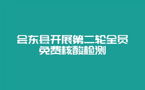 会东县开展第二轮全员免费核酸检测暨-会东网