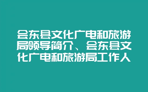 会东县文化广电和旅游局领导简介、会东县文化广电和旅游局工作人员-会东网