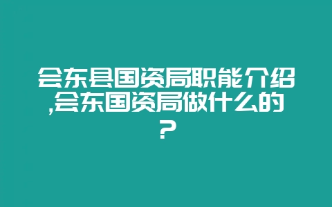 会东县国资局职能介绍,会东国资局做什么的？-会东网