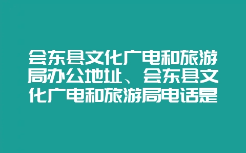 会东县文化广电和旅游局办公地址、会东县文化广电和旅游局电话是多少？-会东网