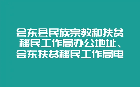 会东县民族宗教和扶贫移民工作局办公地址、会东扶贫移民工作局电话是多少？-会东网