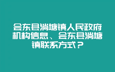 会东县淌塘镇人民政府机构信息、会东县淌塘镇联系方式?-会东网