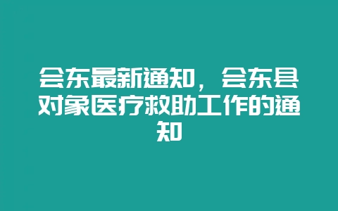 会东最新通知,会东县对象医疗救助工作的通知-会东网