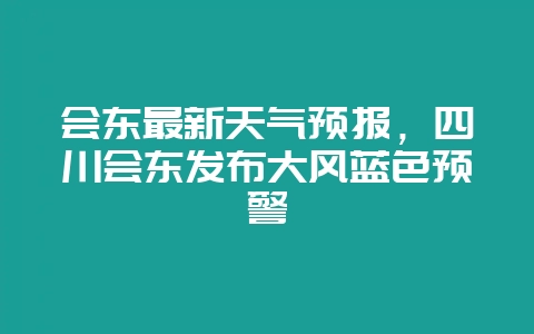 会东最新天气预报,四川会东发布大风蓝色预警-会东网