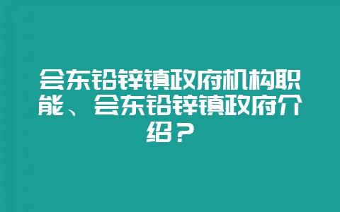 会东铅锌镇政府机构职能、会东铅锌镇政府介绍?-会东网