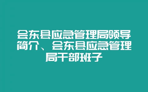 会东县应急管理局领导简介、会东县应急管理局干部班子-会东网