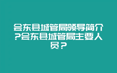 会东县城管局领导简介?会东县城管局主要人员？-会东网