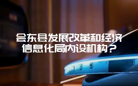会东县发展改革和经济信息化局内设机构？