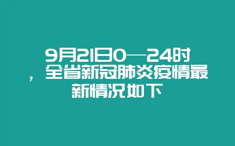 9月21日0—24时,全省新冠肺炎疫情最新情况如下插图 9月21日0—24时,全省新冠肺炎疫情最新情况如下插图