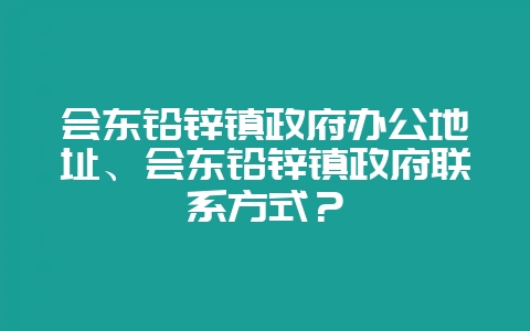 会东铅锌镇政府办公地址、会东铅锌镇政府联系方式?-会东网