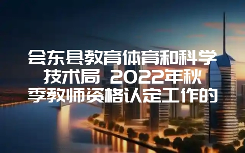 会东县教育体育和科学技术局 2022年秋季教师资格认定工作的公告插图 会东县教育体育和科学技术局 2022年秋季教师资格认定工作的公告插图