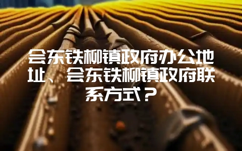 会东铁柳镇政府办公地址、会东铁柳镇政府联系方式?-会东网