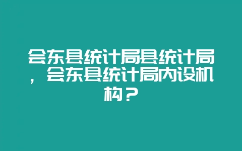 会东县统计局县统计局，会东县统计局内设机构？