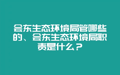 会东生态环境局管哪些的、会东生态环境局职责是什么？-会东网