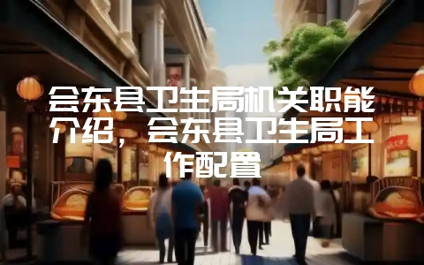 会东县卫生局机关职能介绍，会东县卫生局工作配置-会东网