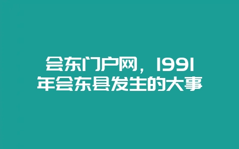 会东门户网,1991年会东县发生的大事-会东网