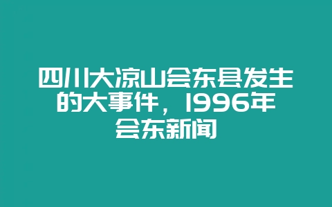 四川大凉山会东县发生的大事件,1996年会东新闻-会东网
