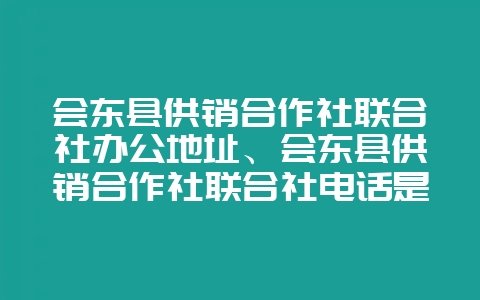 会东县供销合作社联合社办公地址、会东县供销合作社联合社电话是多少？-会东网
