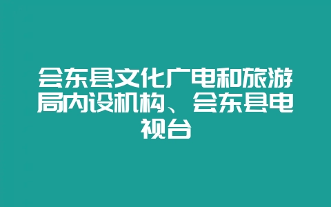 会东县文化广电和旅游局内设机构、会东县电视台-会东网