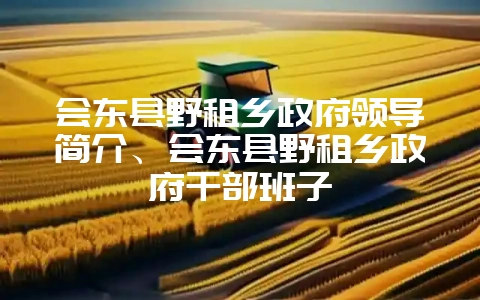 会东县野租乡政府领导简介、会东县野租乡政府干部班子-会东网