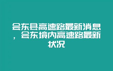 会东县高速路最新消息，会东境内高速路最新状况-会东网