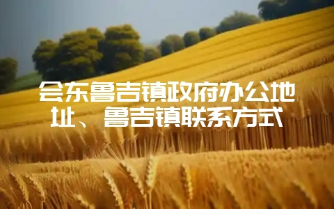 会东鲁吉镇政府办公地址、鲁吉镇联系方式-会东网
