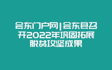 会东门户网|会东县召开2022年巩固拓展脱贫攻坚成果插图 会东门户网|会东县召开2022年巩固拓展脱贫攻坚成果插图