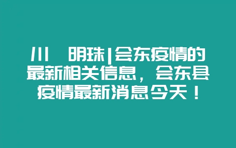 川滇明珠|会东疫情的最新相关信息,会东县疫情最新消息今天!插图 川滇明珠|会东疫情的最新相关信息,会东县疫情最新消息今天!插图