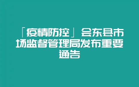 「疫情防控」会东县市场监督管理局发布重要通告-会东网