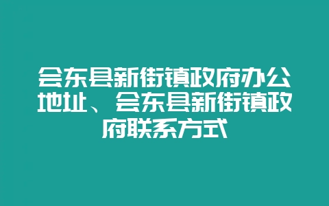 会东县新街镇政府办公地址、会东县新街镇政府联系方式-会东网