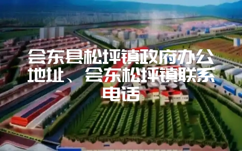 会东县松坪镇政府办公地址、会东松坪镇联系电话-会东网