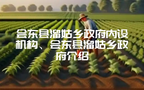 会东县溜姑乡政府内设机构、会东县溜姑乡政府介绍-会东网