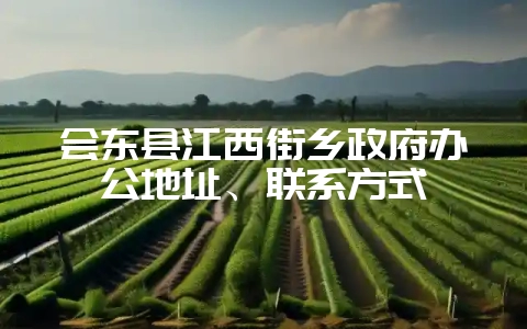 会东县江西街乡政府办公地址、联系方式-会东网