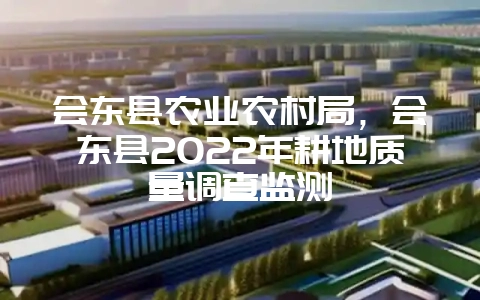 会东县农业农村局,会东县2022年耕地质量调查监测