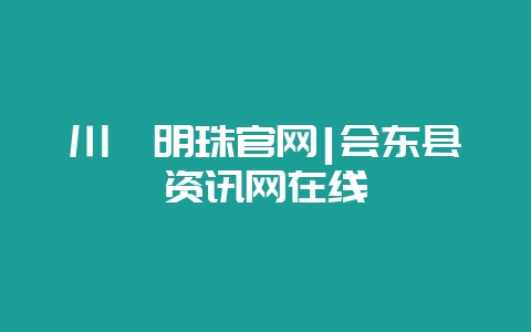 川滇明珠官网|会东县资讯网在线插图 川滇明珠官网|会东县资讯网在线插图
