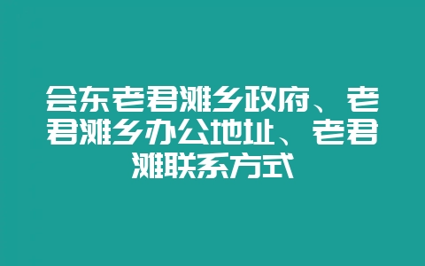 会东老君滩乡政府、老君滩乡办公地址、老君滩联系方式-会东网