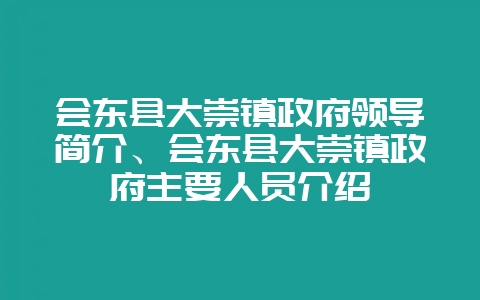会东县大崇镇政府领导简介、会东县大崇镇政府主要人员介绍-会东网