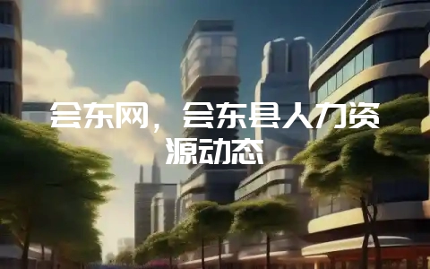 会东网，会东县人力资源动态-会东网