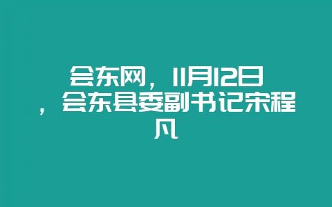 会东网,11月12日,会东县委副书记宋程凡-会东网
