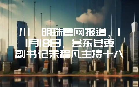 川滇明珠官网报道，11月18日，会东县委副书记宋程凡主持十八届常务会议-会东网
