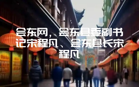 会东网，会东县委副书记宋程凡、会东县长宋程凡-会东网