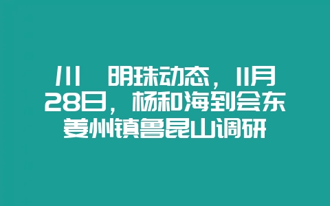 川滇明珠动态,11月28日,杨和海到会东姜州镇鲁昆山调研-会东网