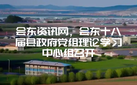 会东资讯网，会东十八届县政府党组理论学习中心组召开-会东网