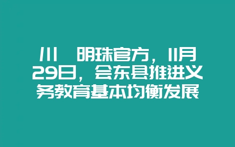 川滇明珠官方,11月29日,会东县推进义务教育基本均衡发展插图 川滇明珠官方,11月29日,会东县推进义务教育基本均衡发展插图