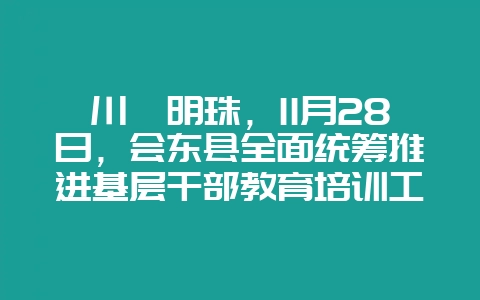 川滇明珠,11月28日,会东县全面统筹推进基层干部教育培训工作-会东网