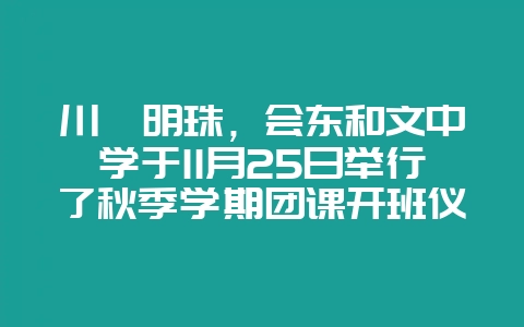 川滇明珠,会东和文中学于11月25日举行了秋季学期团课开班仪式-会东网