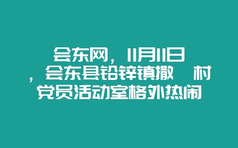 会东网,11月11日,会东县铅锌镇撒嘎村党员活动室格外热闹-会东网