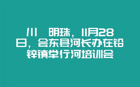 川滇明珠,11月28日,会东县河长办在铅锌镇举行河培训会-会东网